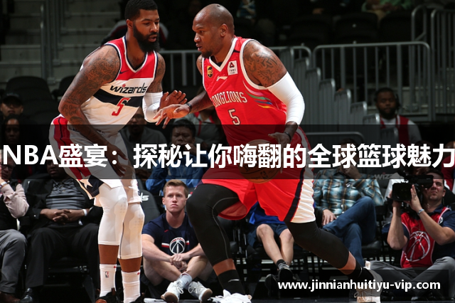 NBA盛宴：探秘让你嗨翻的全球篮球魅力