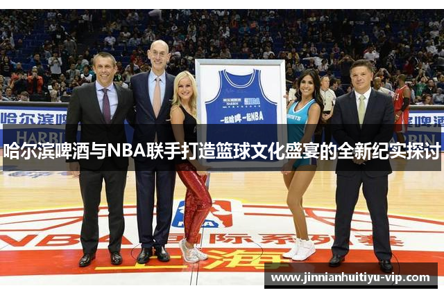 哈尔滨啤酒与NBA联手打造篮球文化盛宴的全新纪实探讨