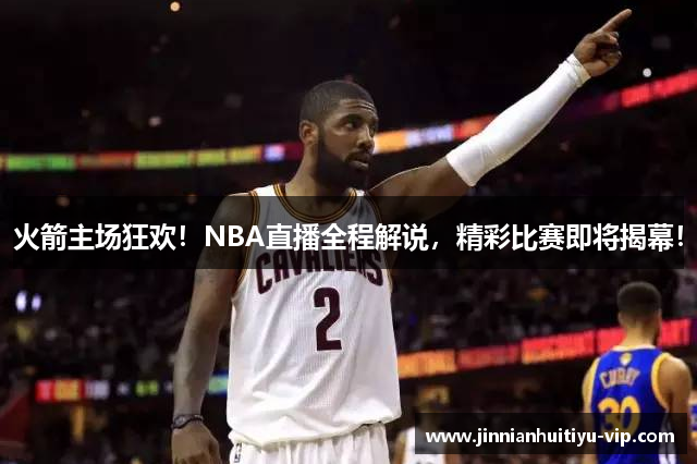 火箭主场狂欢！NBA直播全程解说，精彩比赛即将揭幕！