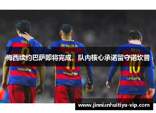 梅西续约巴萨即将完成，队内核心承诺留守诺坎普