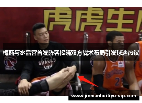 梅斯与水晶宫首发阵容揭晓双方战术布局引发球迷热议